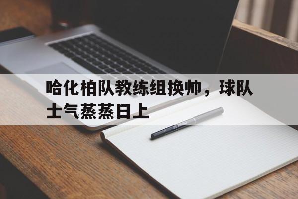 开云体育入口-包含哈化柏队教练组换帅，球队士气蒸蒸日上的词条