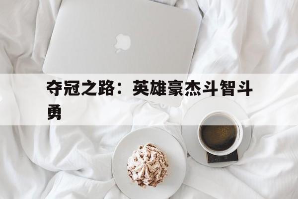 开云官网-夺冠之路：英雄豪杰斗智斗勇